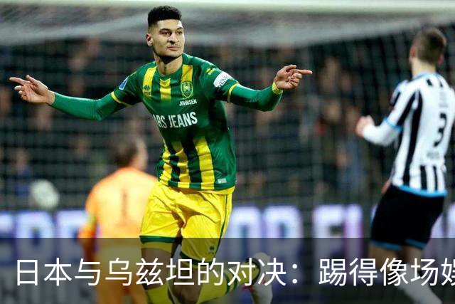 日本与乌兹坦的对决：踢得像场娱乐圈的拼盘秀