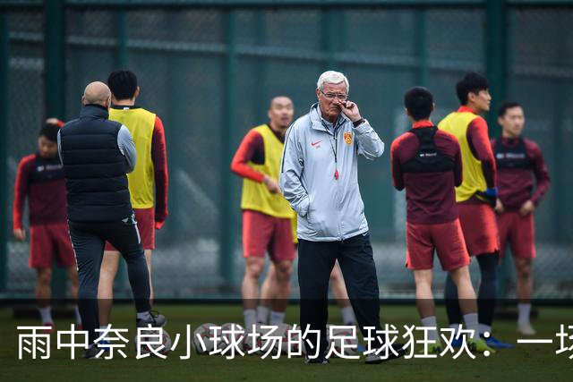雨中奈良小球场的足球狂欢：一场说走就走的亲密约会